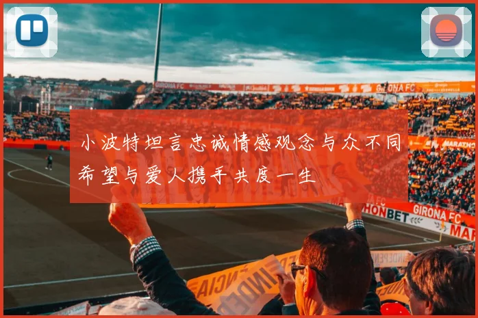 小波特坦言忠诚情感观念与众不同希望与爱人携手共度一生