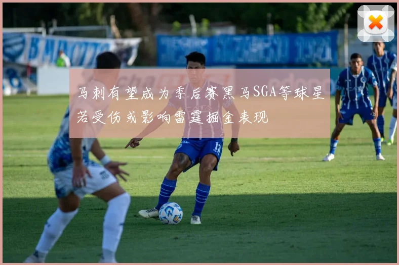 马刺有望成为季后赛黑马SGA等球星若受伤或影响雷霆掘金表现