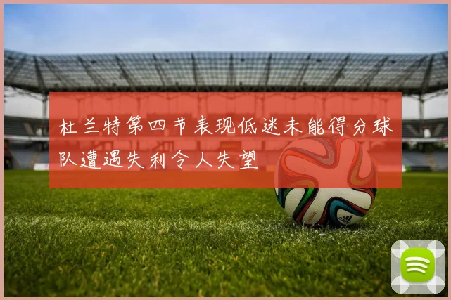 杜兰特第四节表现低迷未能得分球队遭遇失利令人失望
