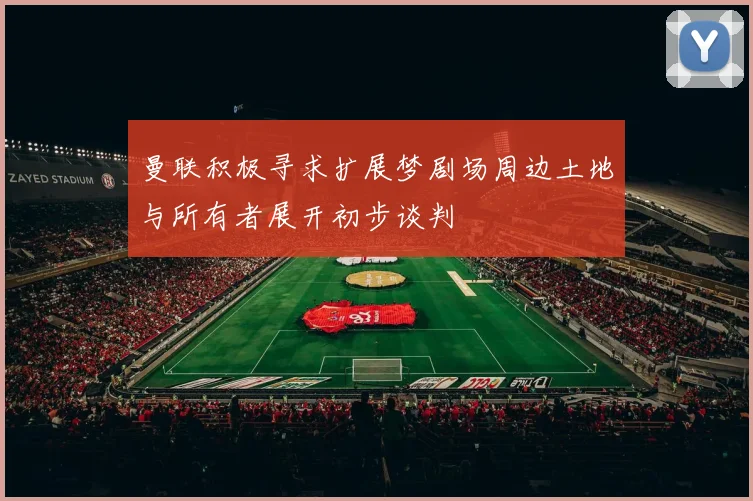 曼联积极寻求扩展梦剧场周边土地与所有者展开初步谈判