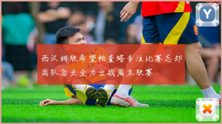 西汉姆联希望帕奎塔专注比赛忘却离队念头全力出战周末联赛