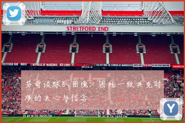 芬奇谈球队困境：团结一致共克时艰的决心与信念