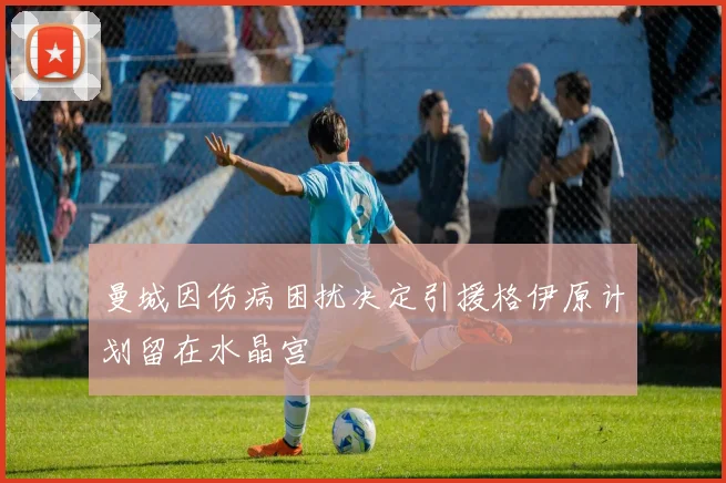 曼城因伤病困扰决定引援格伊原计划留在水晶宫