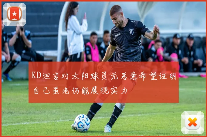 KD坦言对太阳球员无恶意希望证明自己虽老仍能展现实力