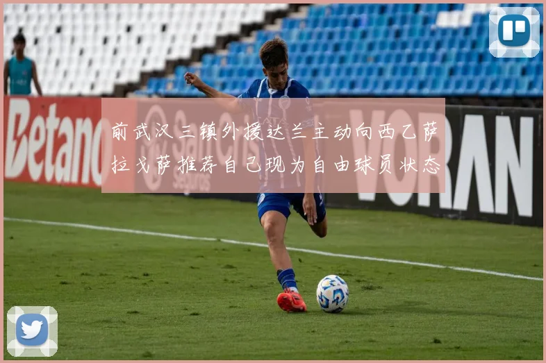 前武汉三镇外援达兰主动向西乙萨拉戈萨推荐自己现为自由球员状态良好