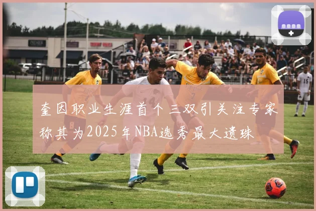 奎因职业生涯首个三双引关注专家称其为2025年NBA选秀最大遗珠