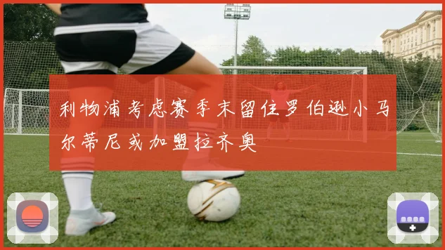 利物浦考虑赛季末留住罗伯逊小马尔蒂尼或加盟拉齐奥