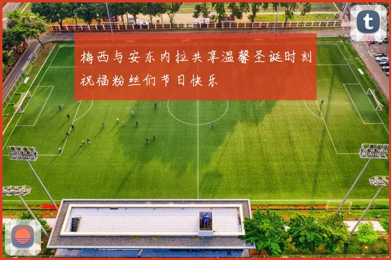梅西与安东内拉共享温馨圣诞时刻祝福粉丝们节日快乐