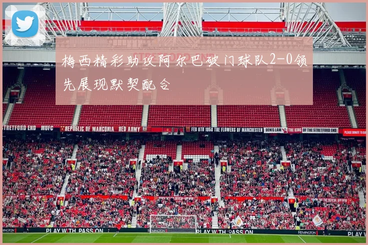 梅西精彩助攻阿尔巴破门球队2-0领先展现默契配合