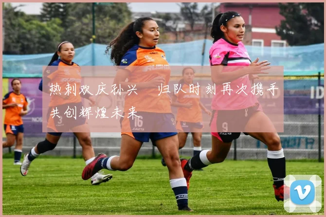 热刺欢庆孙兴慜归队时刻再次携手共创辉煌未来