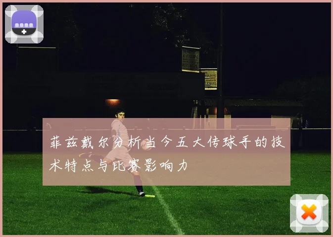 菲兹戴尔分析当今五大传球手的技术特点与比赛影响力
