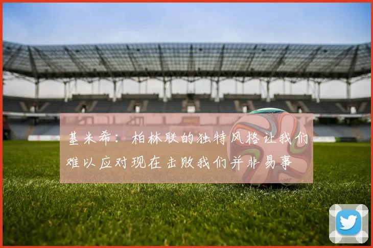 基米希：柏林联的独特风格让我们难以应对现在击败我们并非易事