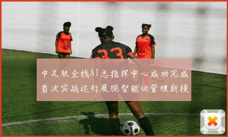 中足联全栈AI总指挥中心成功完成首次实战运行展现智能化管理新模式